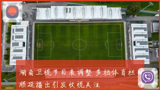 湖南卫视节目表调整 多档体育栏目顺延播出引发收视关注
