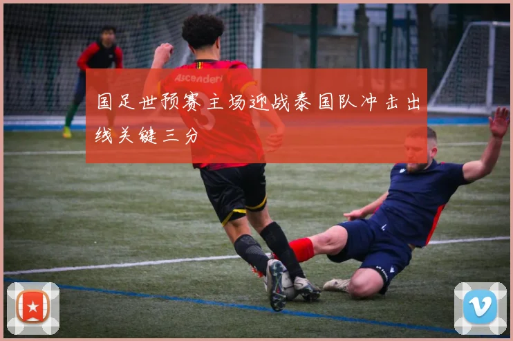 国足世预赛主场迎战泰国队冲击出线关键三分
