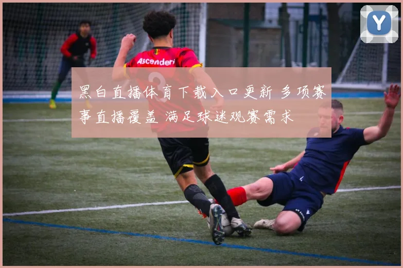 黑白直播体育下载入口更新 多项赛事直播覆盖 满足球迷观赛需求