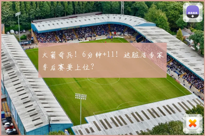 火箭奇兵！6分钟+11！这脏活专家季后赛要上位？