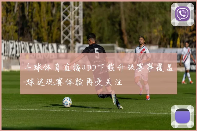 斗球体育直播app下载升级赛事覆盖 球迷观赛体验再受关注